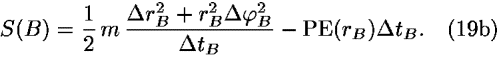 <i>S</i>(<i>B</i>) = (1/2) <i>m</i> ((<i>Delta</i> <i>r</i><sub><i>B</i></sub><sup>2</sup> + <i>r</i><sub><i>B</i></sub><sup>2</sup><i>Delta</i> <i>phi</i><sub><i>B</i></sub><sup>2</sup>)/(<i>Delta</i> <i>t</i><sub><i>B</i></sub>)) – PE(<i>r</i><sub><i>B</i></sub>)<i>Delta</i> <i>t</i><sub><i>B</i></sub>.