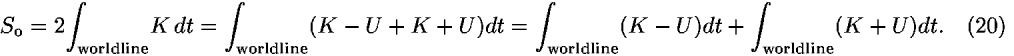 <i>S</i><sub>o</sub> = 2[integral]<sub>worldline</sub><i>K</i> <i>d</i><i>t</i> = [integral]<sub>worldline</sub>(<i>K</i> – <i>U</i> + <i>K</i> + <i>U</i>)<i>d</i><i>t</i> = [integral]<sub>worldline</sub>(<i>K</i> – <i>U</i>)<i>d</i><i>t</i> + [integral]<sub>worldline</sub>(<i>K</i> + <i>U</i>)<i>d</i><i>t</i>.