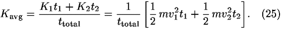 <i>K</i><sub>avg</sub> = ((<i>K</i><sub>1</sub><i>t</i><sub>1</sub> + <i>K</i><sub>2</sub><i>t</i><sub>2</sub>)/<i>t</i><sub>total</sub>) = (1/<i>t</i><sub>total</sub>) [(1/2) <i>m</i><i>v</i><sub>1</sub><sup>2</sup><i>t</i><sub>1</sub>+(1/2) <i>m</i><i>v</i><sub>2</sub><sup>2</sup><i>t</i><sub>2</sub>].