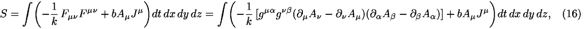 <i>S</i> = [integral](–(1/<i>k</i>) <i>F</i><sub><i></i> <i>nu</i></sub><i>F</i><sup><i></i> <i>nu</i></sup> + <i>b</i><i>A</i><sub><i></i></sub><i>J</i><sup><i></i></sup>)<i>d</i><i>t</i> <i>d</i><i>x</i> <i>d</i><i>y</i> <i>d</i><i>z</i> = [integral](–(1/<i>k</i>) [<i>g</i><sup><i></i> <i>alpha</i></sup><i>g</i><sup><i>nu</i> <i>beta</i></sup>([partial-derivative]<sub><i></i></sub><i>A</i><sub><i>nu</i></sub> – [partial-derivative]<sub><i>nu</i></sub><i>A</i><sub><i></i></sub>)([partial-derivative]<sub><i>alpha</i></sub><i>A</i><sub><i>beta</i></sub> – [partial-derivative]<sub><i>beta</i></sub><i>A</i><sub><i>alpha</i></sub>)] + <i>b</i><i>A</i><sub><i></i></sub><i>J</i><sup><i></i></sup>)<i>d</i><i>t</i> <i>d</i><i>x</i> <i>d</i><i>y</i> <i>d</i><i>z</i>,