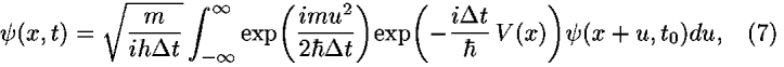 <i>psi</i>(<i>x</i>,<i>t</i>) = sqrt((<i>m</i>/(<i>i</i><i>h</i> <i>Delta</i> <i>t</i>))) [integral]<sub>–[infinity]</sub><sup>[infinity]</sup> exp(((<i>i</i><i>m</i><i>u</i><sup>2</sup>)/(2[h-bar] <i>Delta</i> <i>t</i>)))exp(–((<i>i</i> <i>Delta</i> <i>t</i>)/([h-bar])) <i>V</i>(<i>x</i>))<i>psi</i>(<i>x</i> + <i>u</i>,<i>t</i><sub>0</sub>)<i>d</i><i>u</i>,