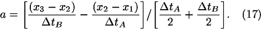 <i>a</i> = [(((<i>x</i><sub>3</sub> – <i>x</i><sub>2</sub>))/(<i>Delta</i> <i>t</i><sub><i>B</i></sub>))–(((<i>x</i><sub>2</sub> – <i>x</i><sub>1</sub>))/(<i>Delta</i> <i>t</i><sub><i>A</i></sub>))]/[((<i>Delta</i> <i>t</i><sub><i>A</i></sub>)/2)+((<i>Delta</i> <i>t</i><sub><i>B</i></sub>)/2)].